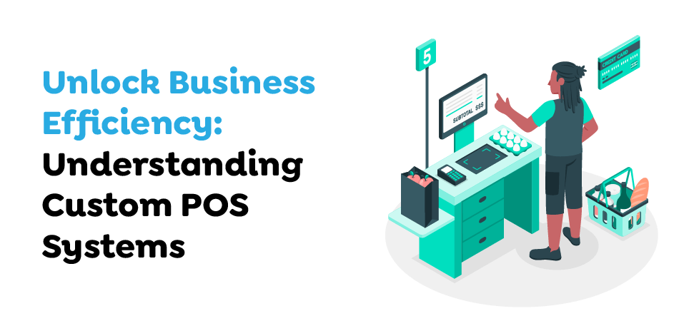  Unlock Business Efficiency- Understanding Custom POS Systems.