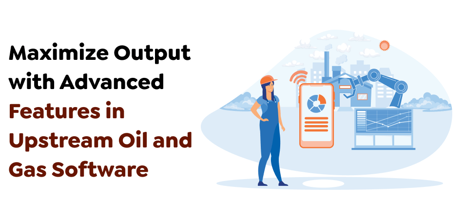 Maximize-Output-with-Advanced-Features-in-Upstream-Oil-and-Gas-Software